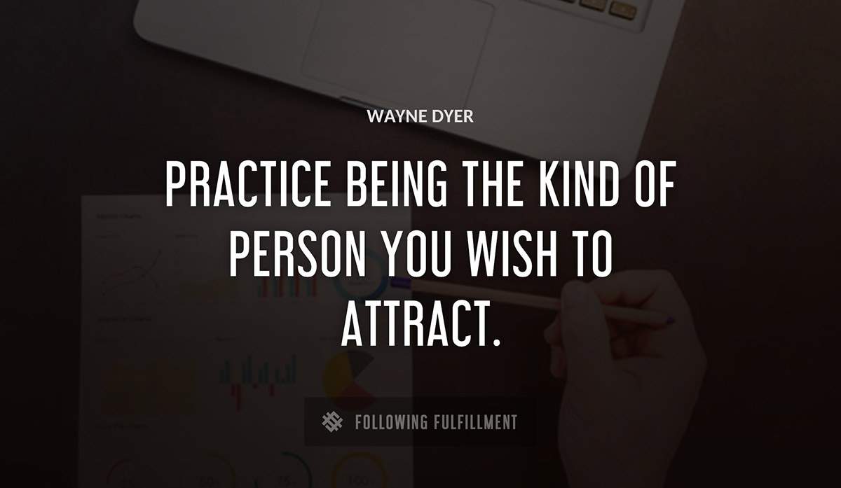 practice being the kind of person you wish to attract Wayne Dyer quote