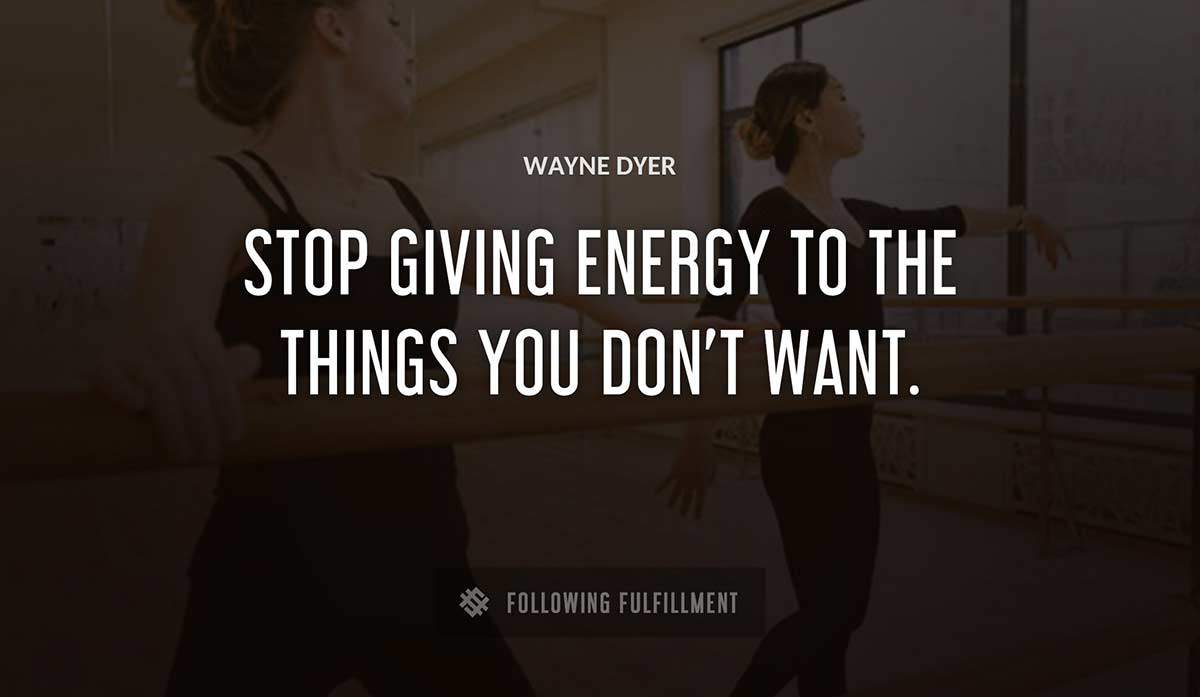 stop giving energy to the things you don t want Wayne Dyer quote