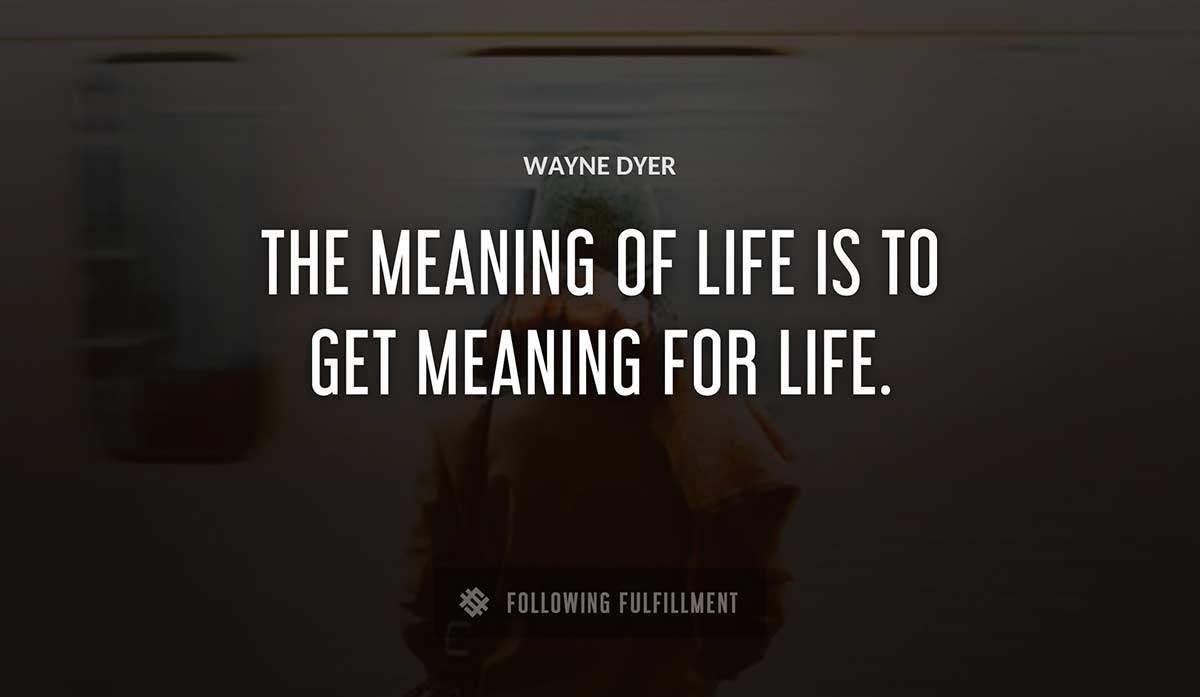the meaning of life is to get meaning for life Wayne Dyer quote
