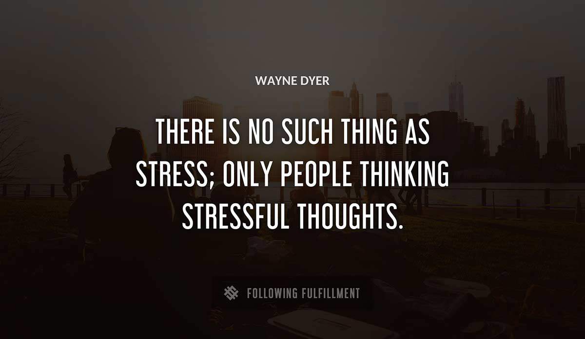 there is no such thing as stress only people thinking stressful thoughts Wayne Dyer quote