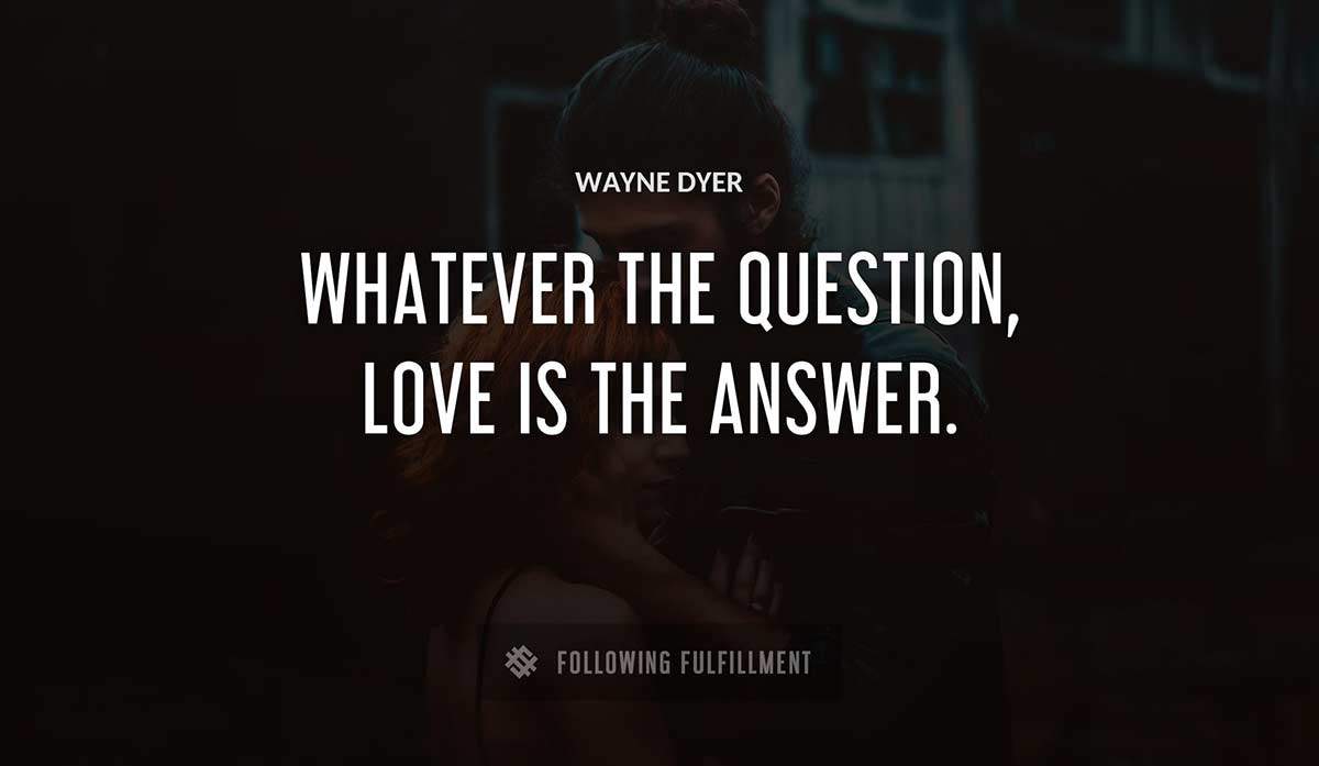 whatever the question love is the answer Wayne Dyer quote