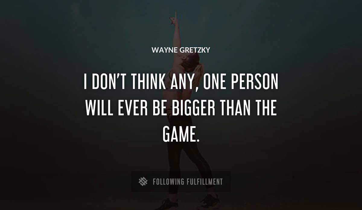 i don t think any one person will ever be bigger than the game Wayne Gretzky quote