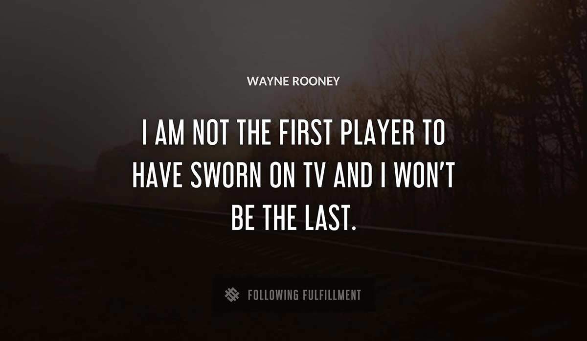 i am not the first player to have sworn on tv and i won t be the last Wayne Rooney quote