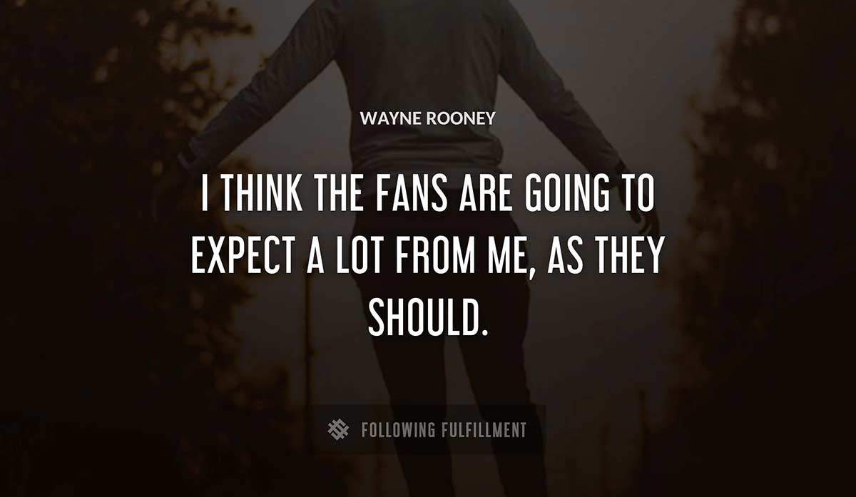 i think the fans are going to expect a lot from me as they should Wayne Rooney quote
