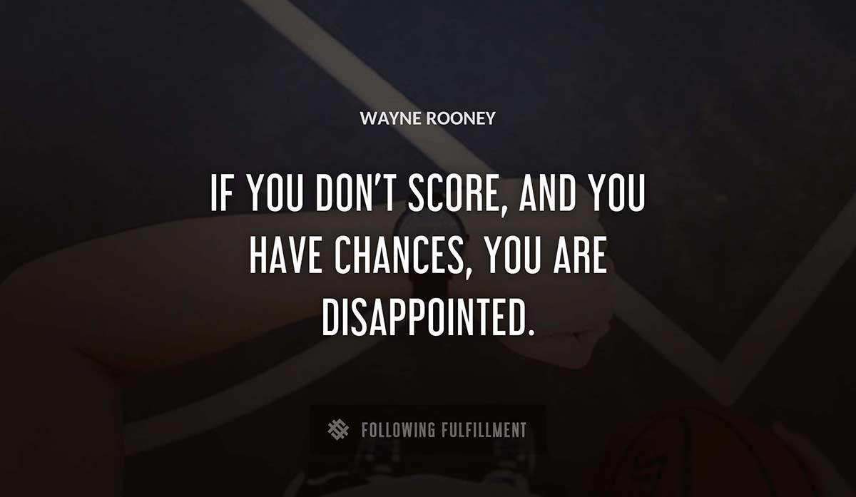 if you don t score and you have chances you are disappointed Wayne Rooney quote