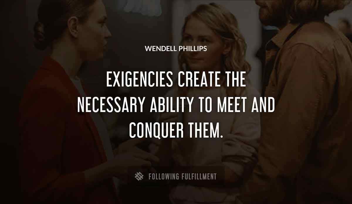 exigencies create the necessary ability to meet and conquer them Wendell Phillips quote