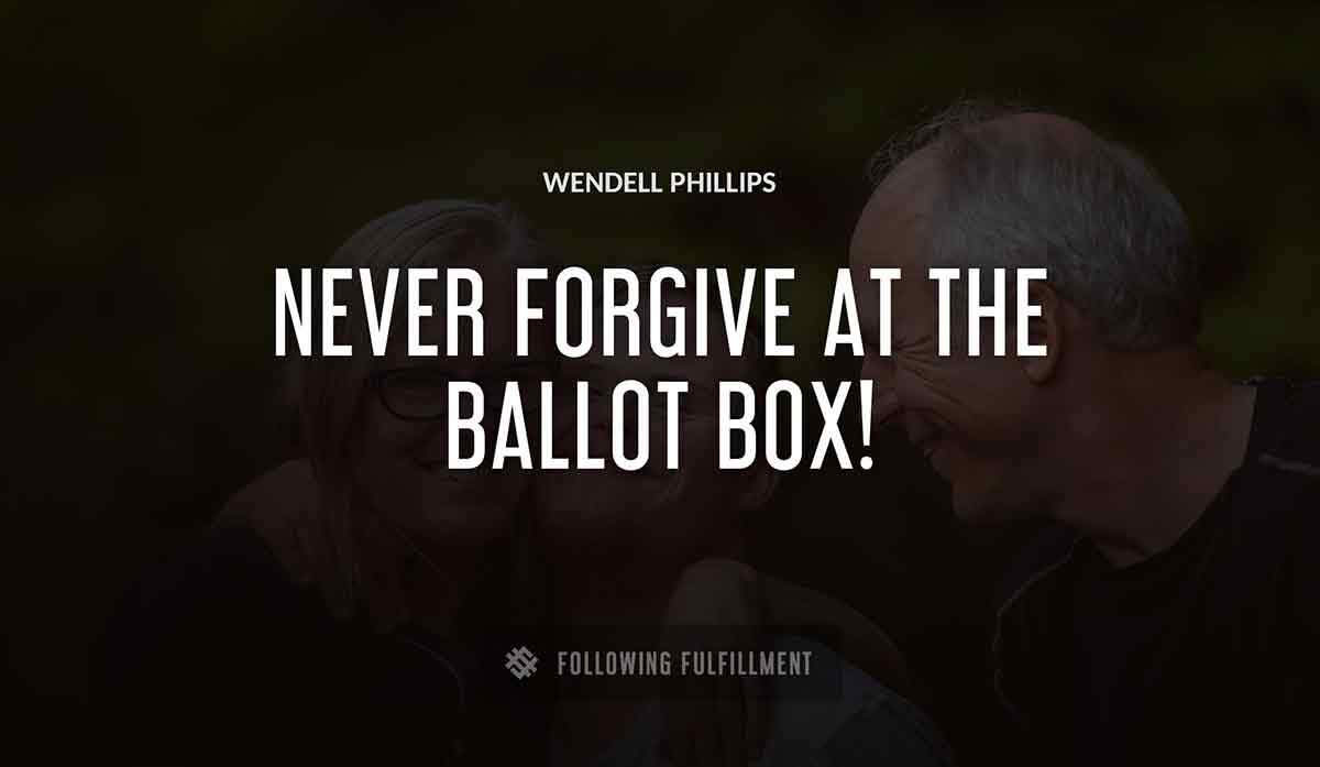 never forgive at the ballot box Wendell Phillips quote
