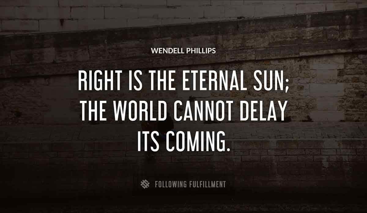 right is the eternal sun the world cannot delay its coming Wendell Phillips quote