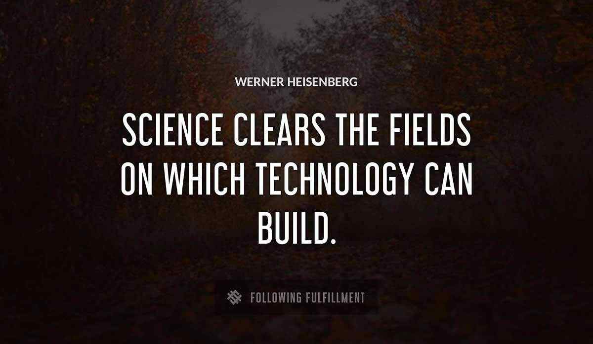 science clears the fields on which technology can build Werner Heisenberg quote