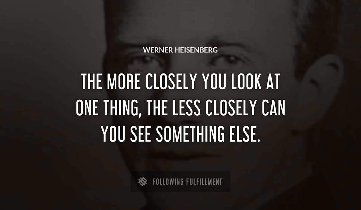 the more closely you look at one thing the less closely can you see something else Werner Heisenberg quote