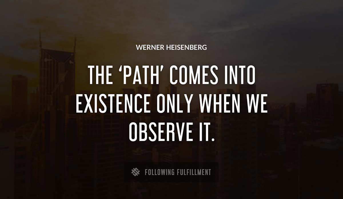 the path comes into existence only when we observe it Werner Heisenberg quote