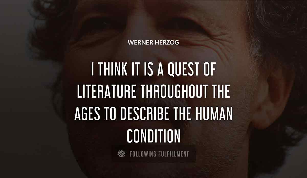 i think it is a quest of literature throughout the ages to describe the human condition Werner Herzog quote
