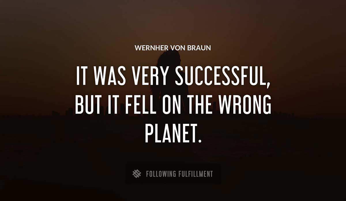 it was very successful but it fell on the wrong planet Wernher Von Braun quote
