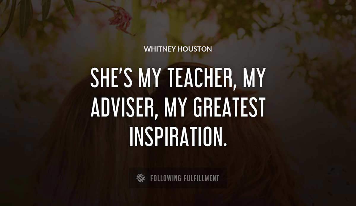 she s my teacher my adviser my greatest inspiration Whitney Houston quote