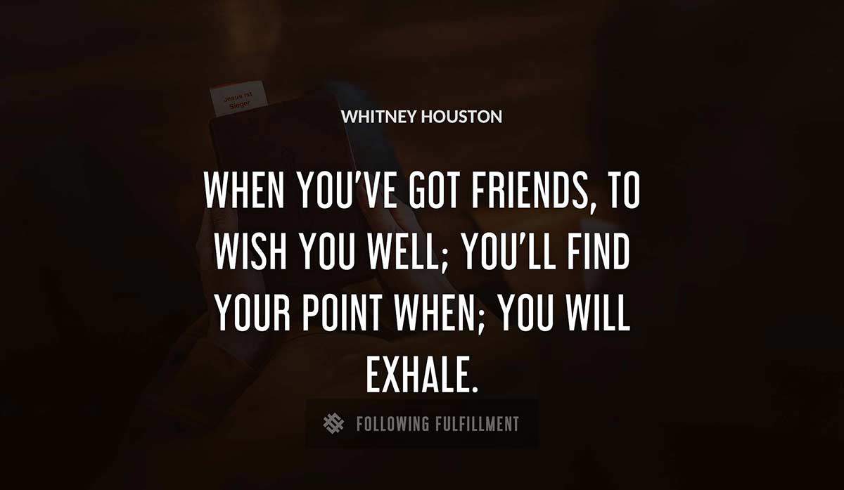 when you ve got friends to wish you well you ll find your point when you will exhale Whitney Houston quote