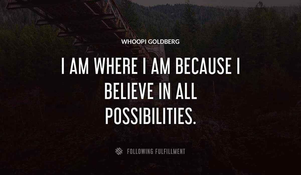 i am where i am because i believe in all possibilities Whoopi Goldberg quote