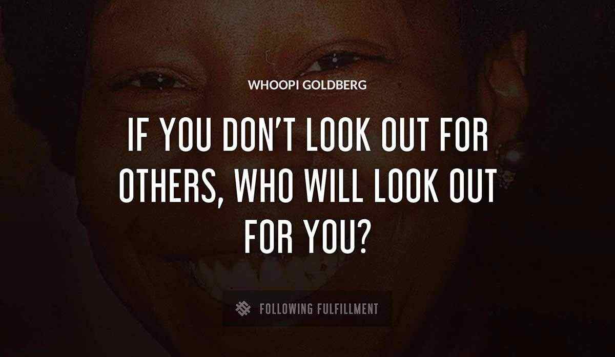 if you don t look out for others who will look out for you Whoopi Goldberg quote