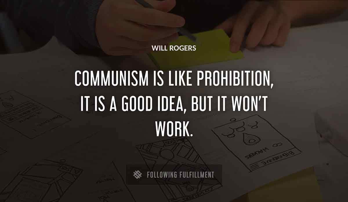 communism is like prohibition it is a good idea but it won t work Will Rogers quote