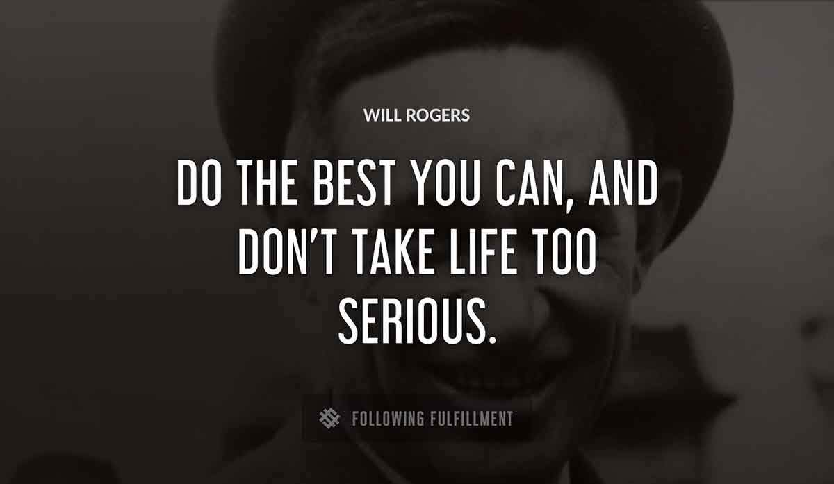 do the best you can and don t take life too serious Will Rogers quote