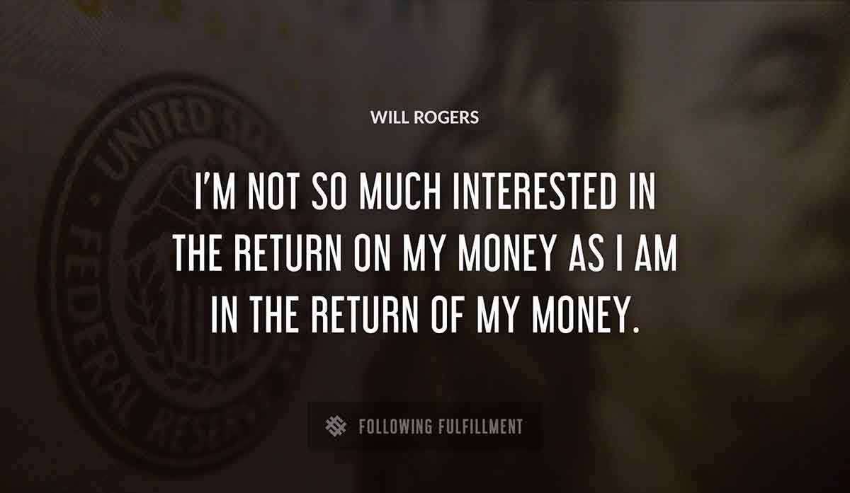 i m not so much interested in the return on my money as i am in the return of my money Will Rogers quote