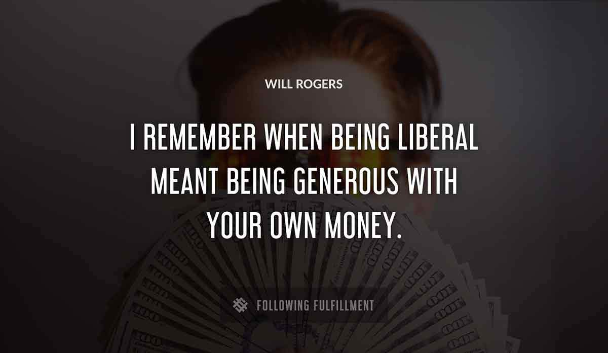 i remember when being liberal meant being generous with your own money Will Rogers quote