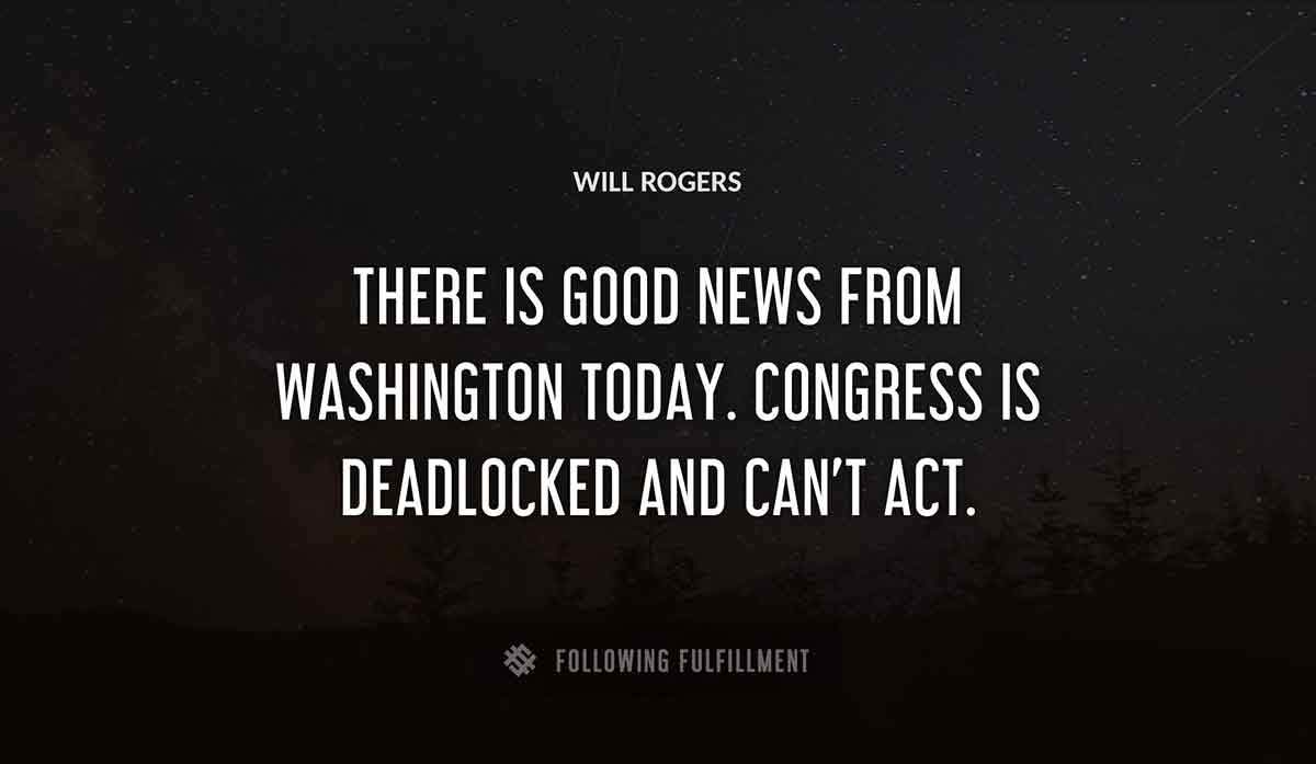 there is good news from washington today congress is deadlocked and can t act Will Rogers quote