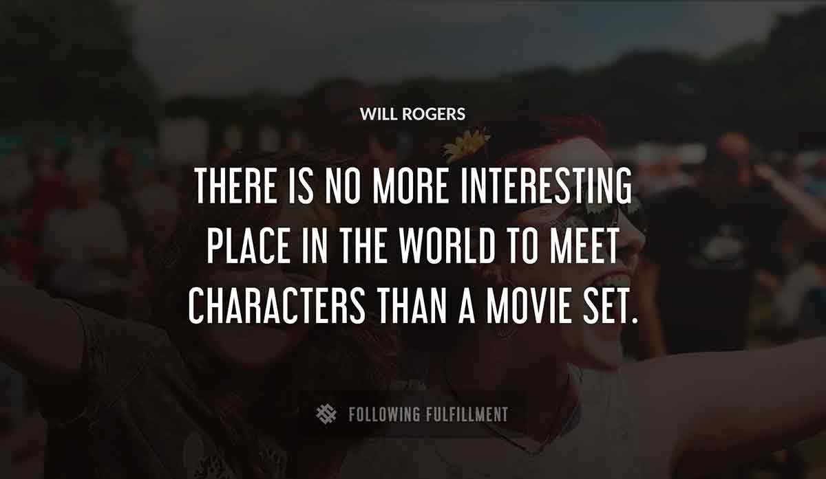 there is no more interesting place in the world to meet characters than a movie set Will Rogers quote