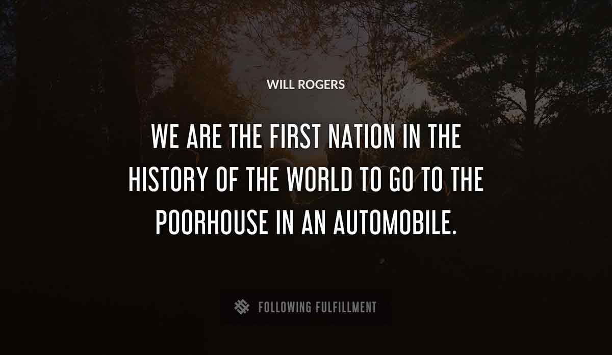we are the first nation in the history of the world to go to the poorhouse in an automobile Will Rogers quote