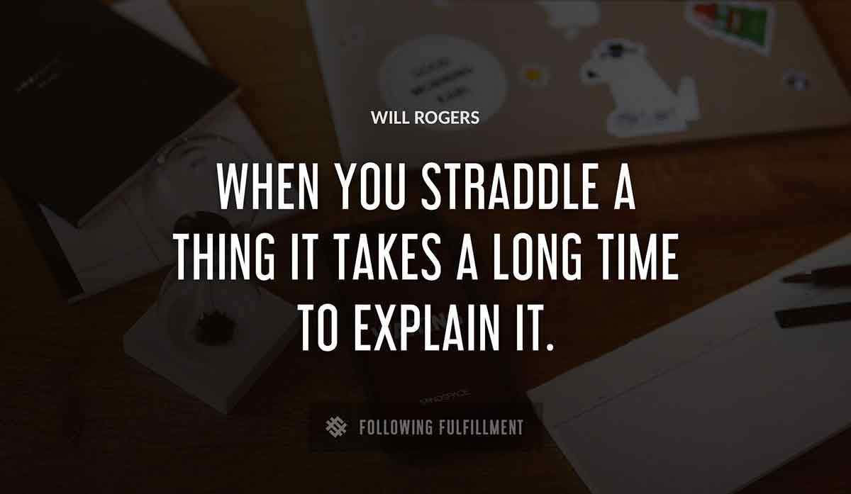 when you straddle a thing it takes a long time to explain it Will Rogers quote