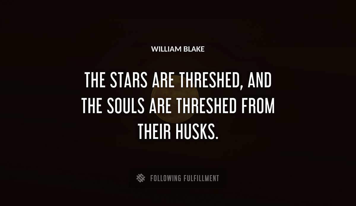 the stars are threshed and the souls are threshed from their husks William Blake quote