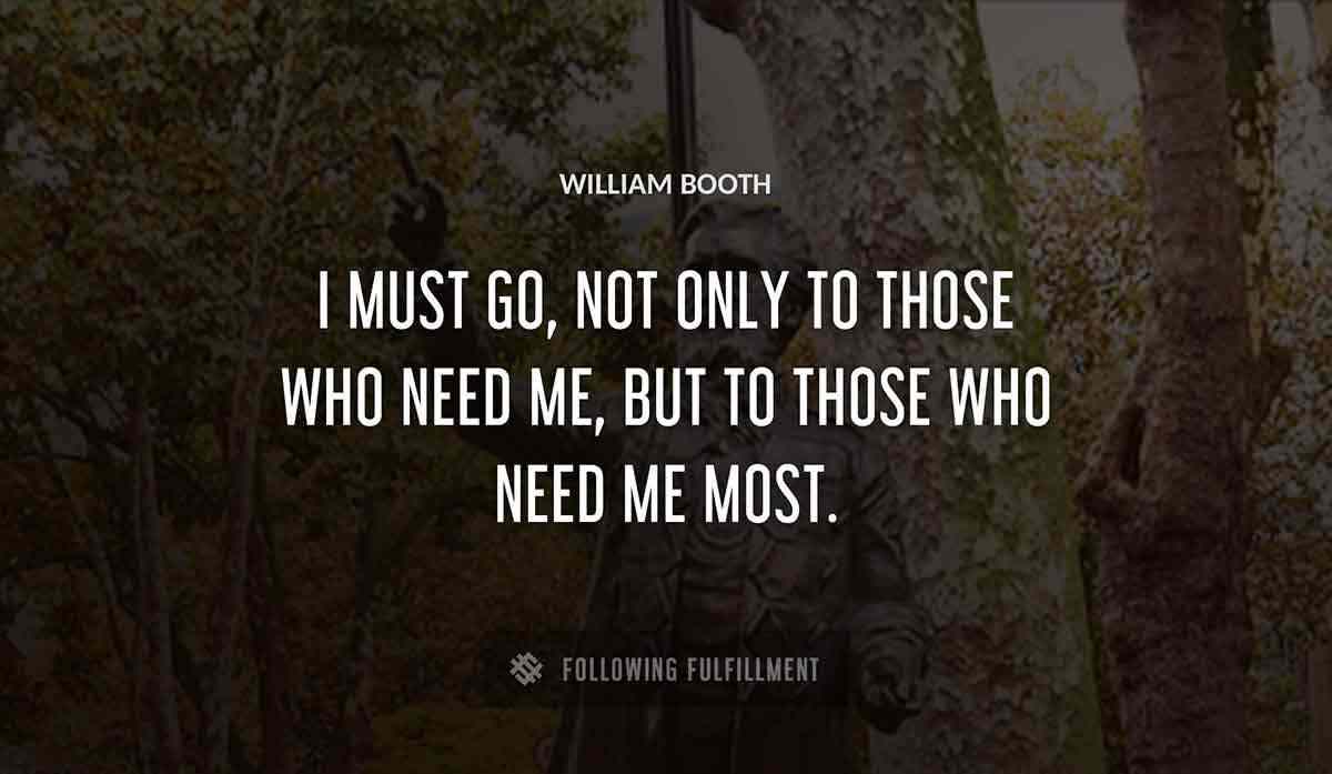 i must go not only to those who need me but to those who need me most William Booth quote