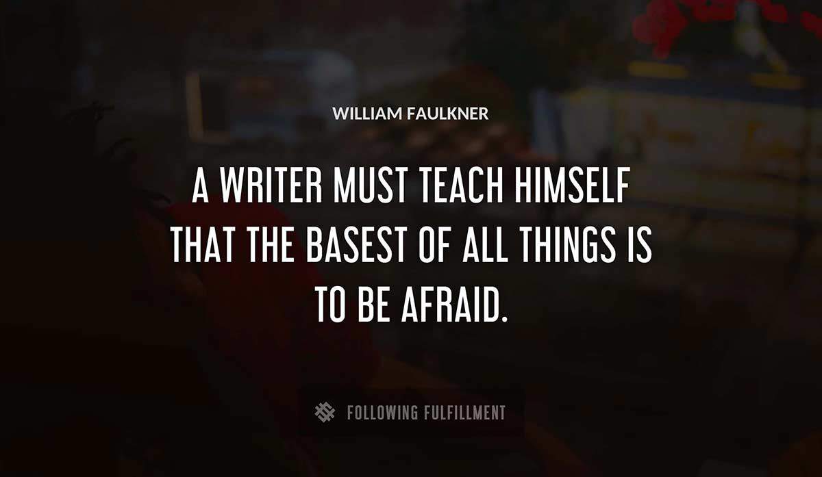 a writer must teach himself that the basest of all things is to be afraid William Faulkner quote