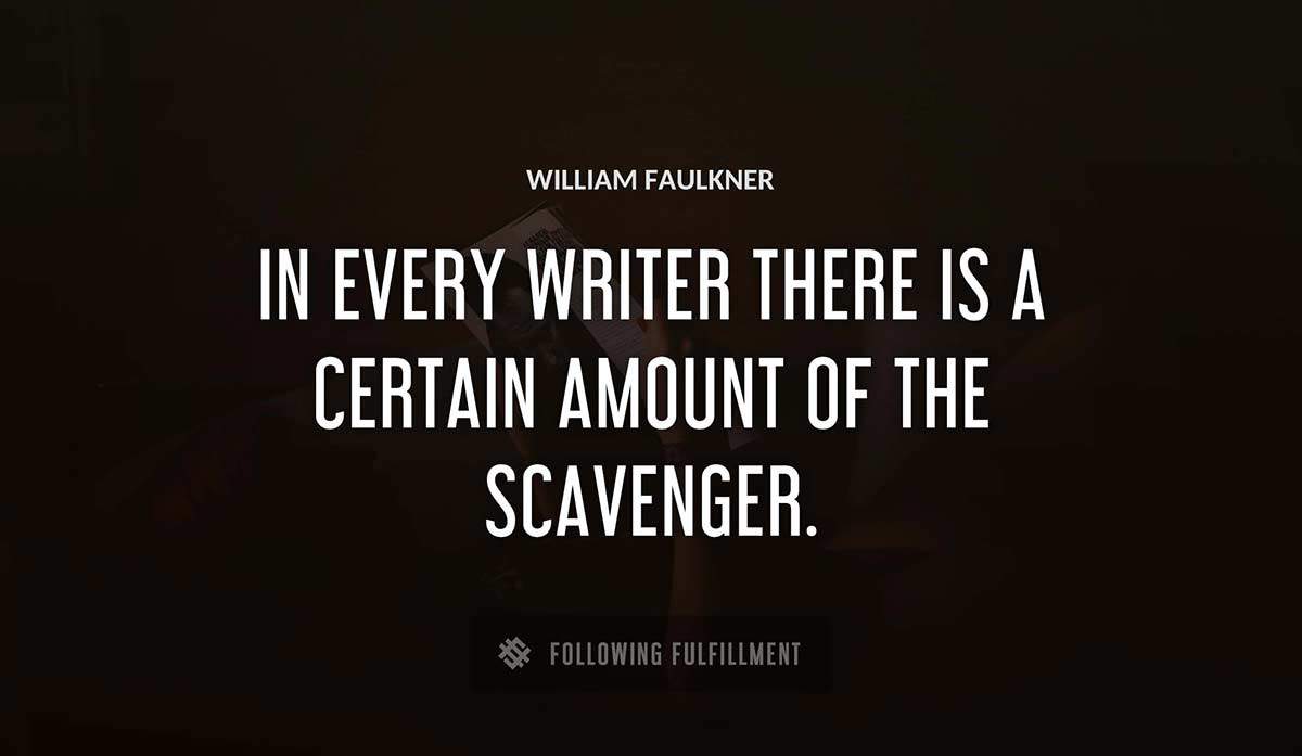 in every writer there is a certain amount of the scavenger William Faulkner quote