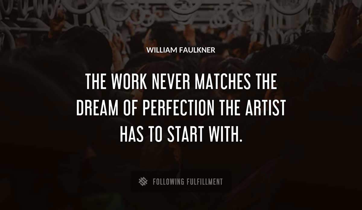the work never matches the dream of perfection the artist has to start with William Faulkner quote