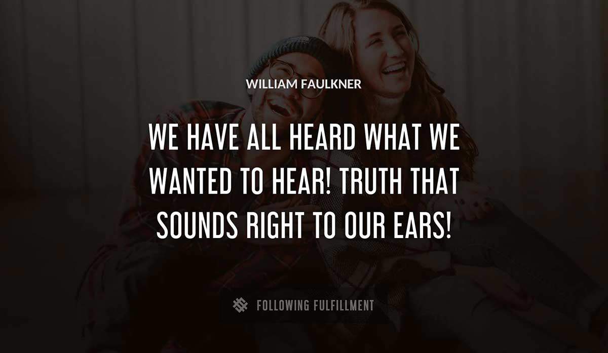 we have all heard what we wanted to hear truth that sounds right to our ears William Faulkner quote