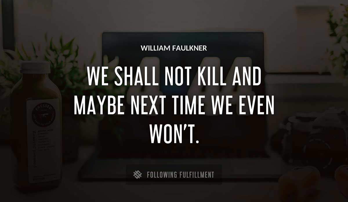 we shall not kill and maybe next time we even won t William Faulkner quote