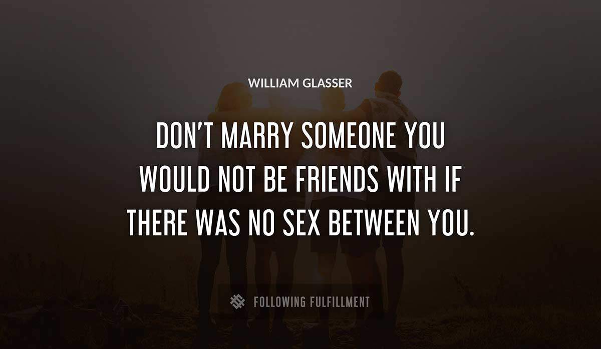 don t marry someone you would not be friends with if there was no sex between you William Glasser quote