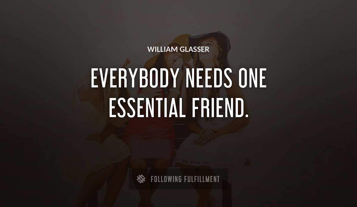 everybody needs one essential friend William Glasser quote