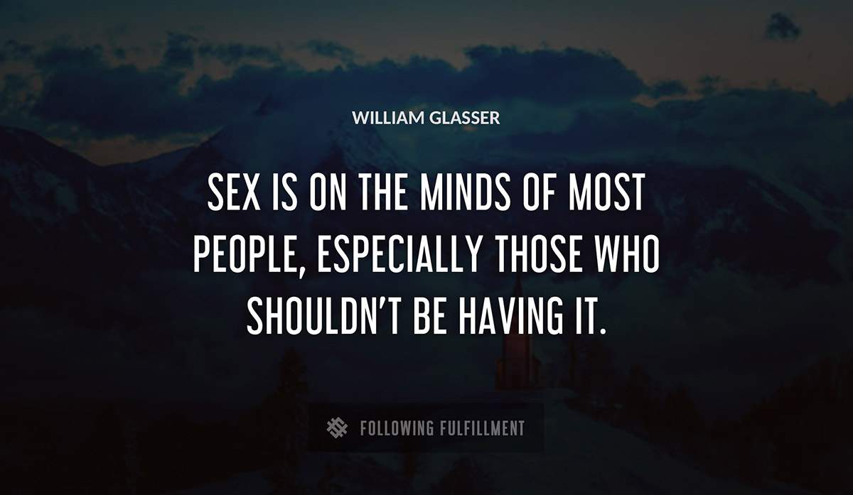 sex is on the minds of most people especially those who shouldn t be having it William Glasser quote