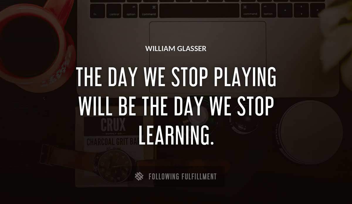 the day we stop playing will be the day we stop learning William Glasser quote
