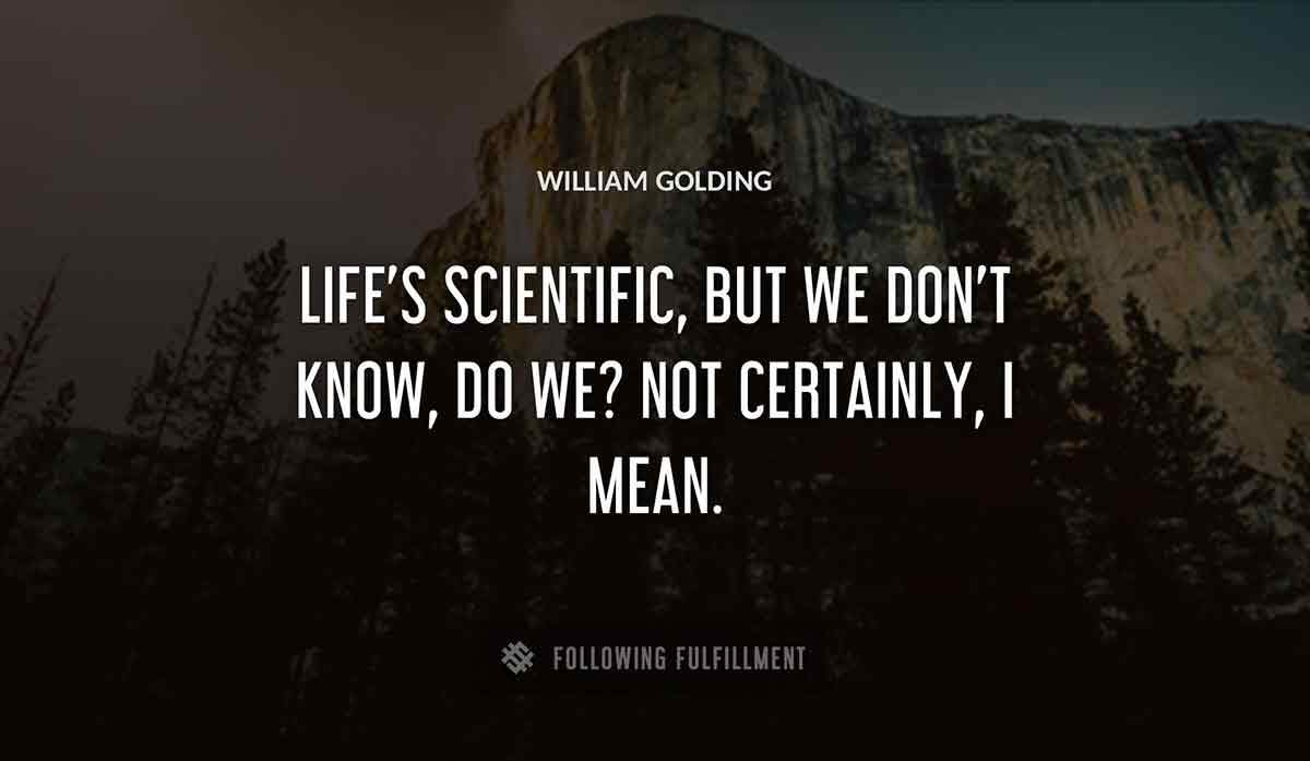 life s scientific but we don t know do we not certainly i mean William Golding quote