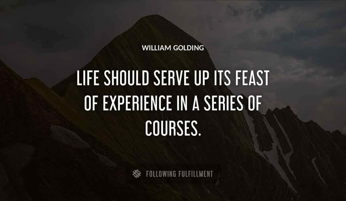 life should serve up its feast of experience in a series of courses William Golding quote