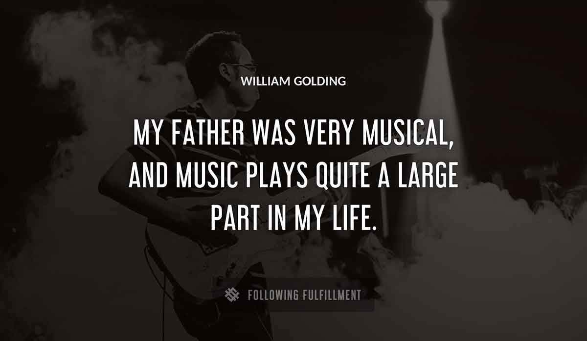 my father was very musical and music plays quite a large part in my life William Golding quote