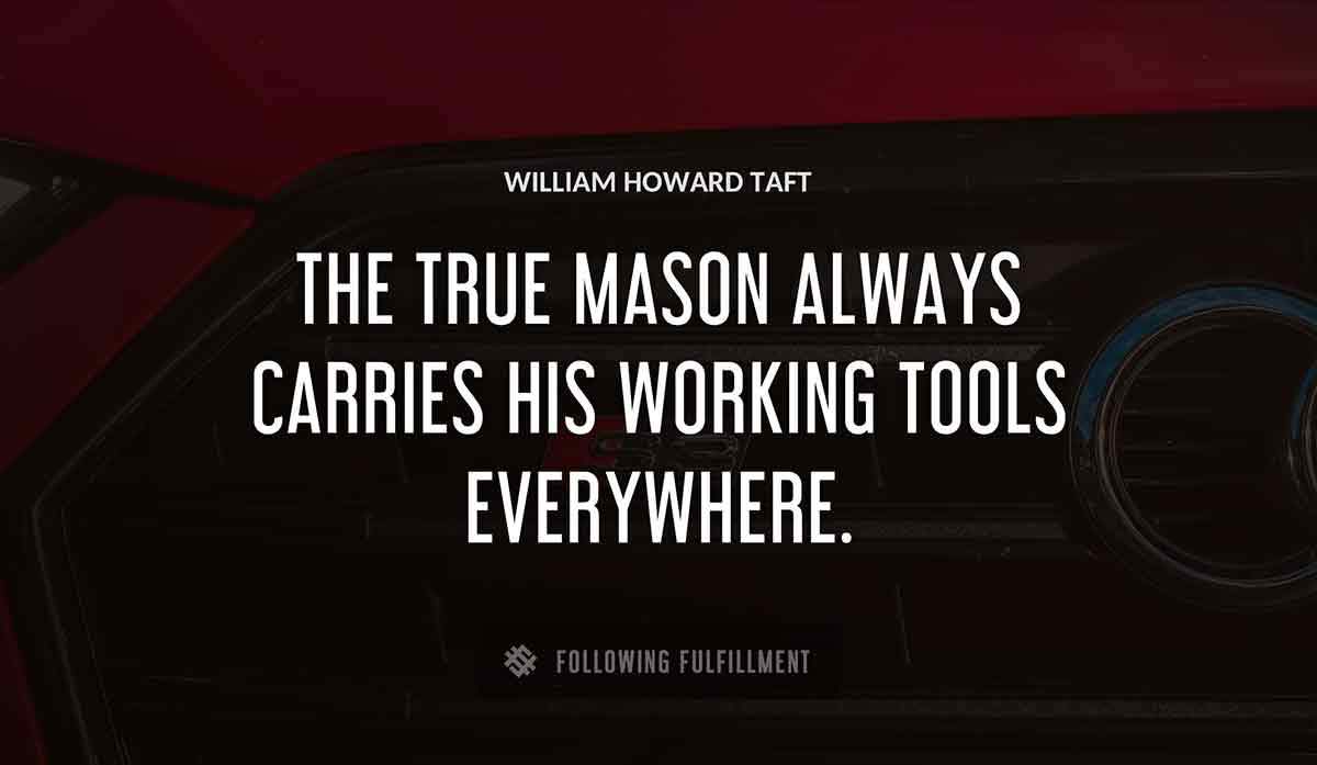 the true mason always carries his working tools everywhere William Howard Taft quote