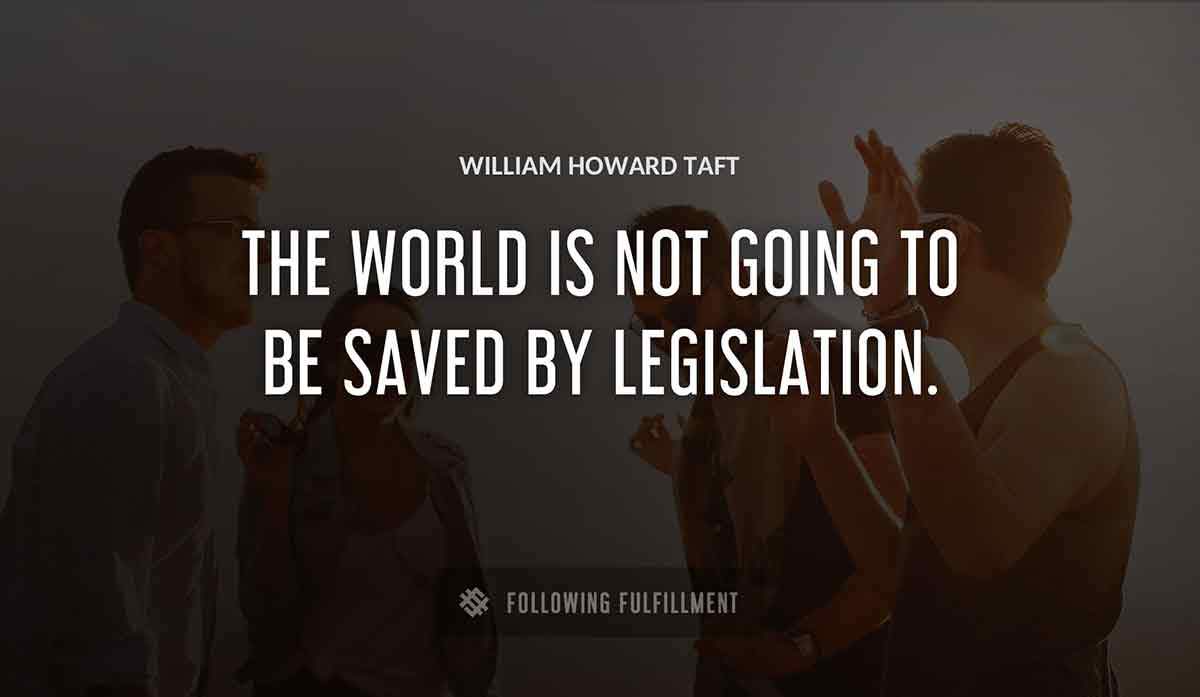the world is not going to be saved by legislation William Howard Taft quote