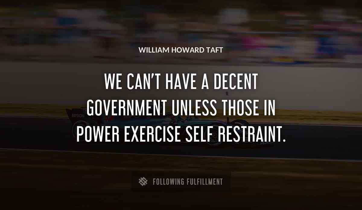 we can t have a decent government unless those in power exercise self restraint William Howard Taft quote