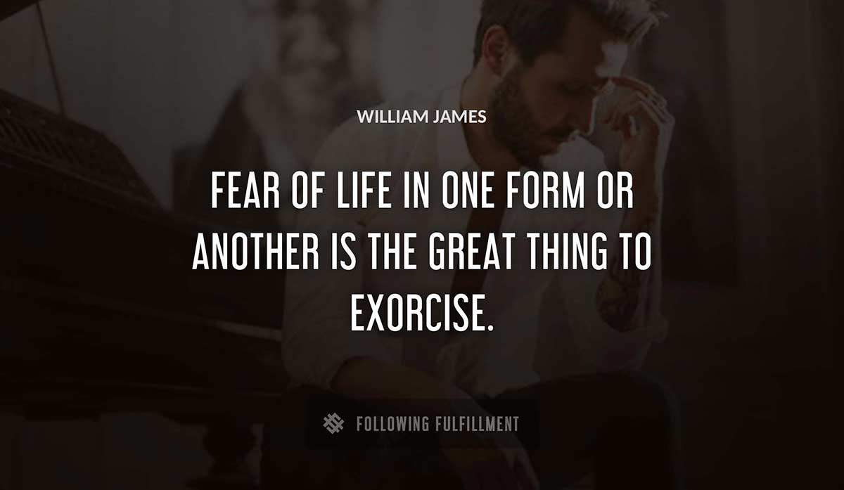 fear of life in one form or another is the great thing to exorcise William James quote