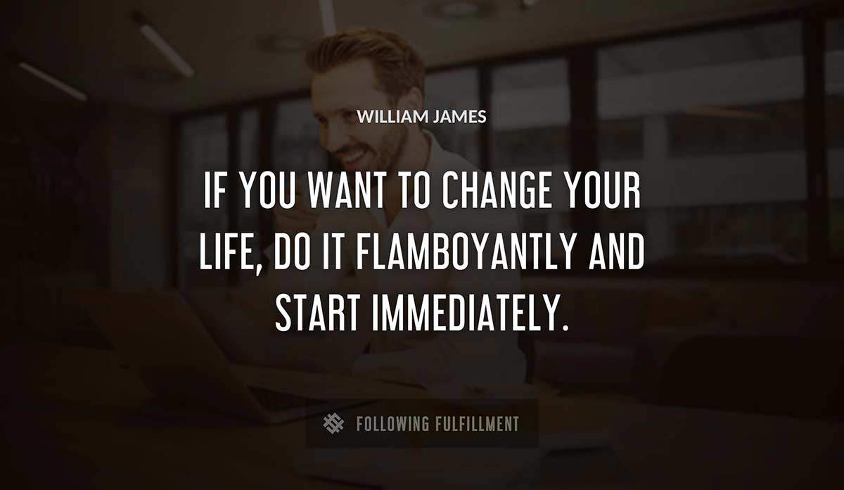 if you want to change your life do it flamboyantly and start immediately William James quote