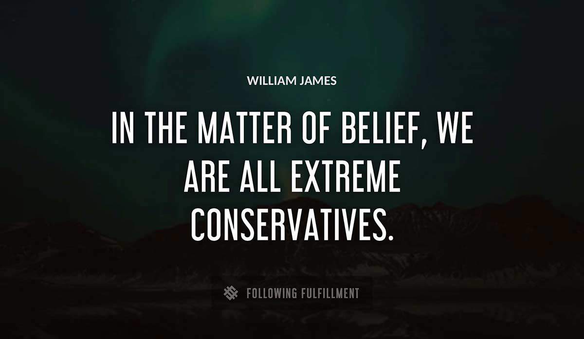 in the matter of belief we are all extreme conservatives William James quote