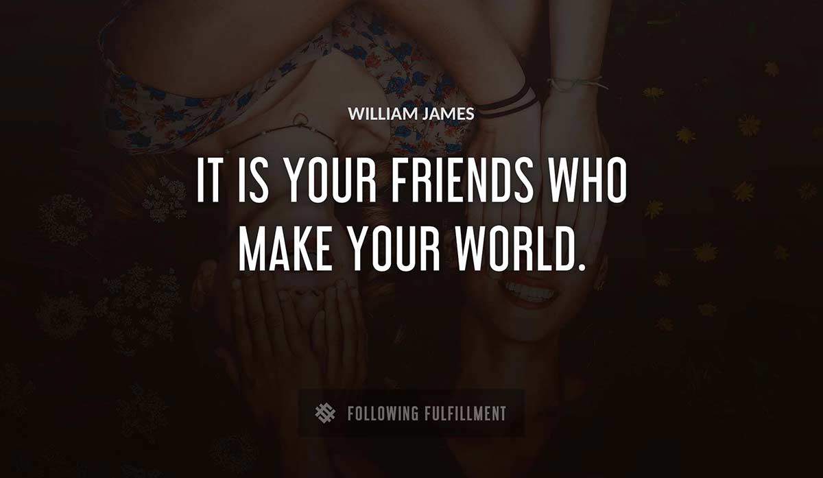 it is your friends who make your world William James quote